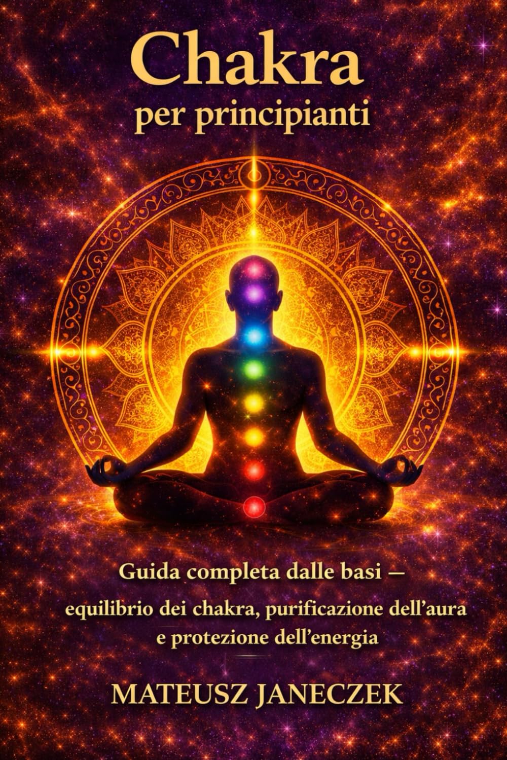 Chakra per principianti – Guida completa dalle basi equilibrio dei chakra, purificazione dell’aura, e protezione dell’energia
