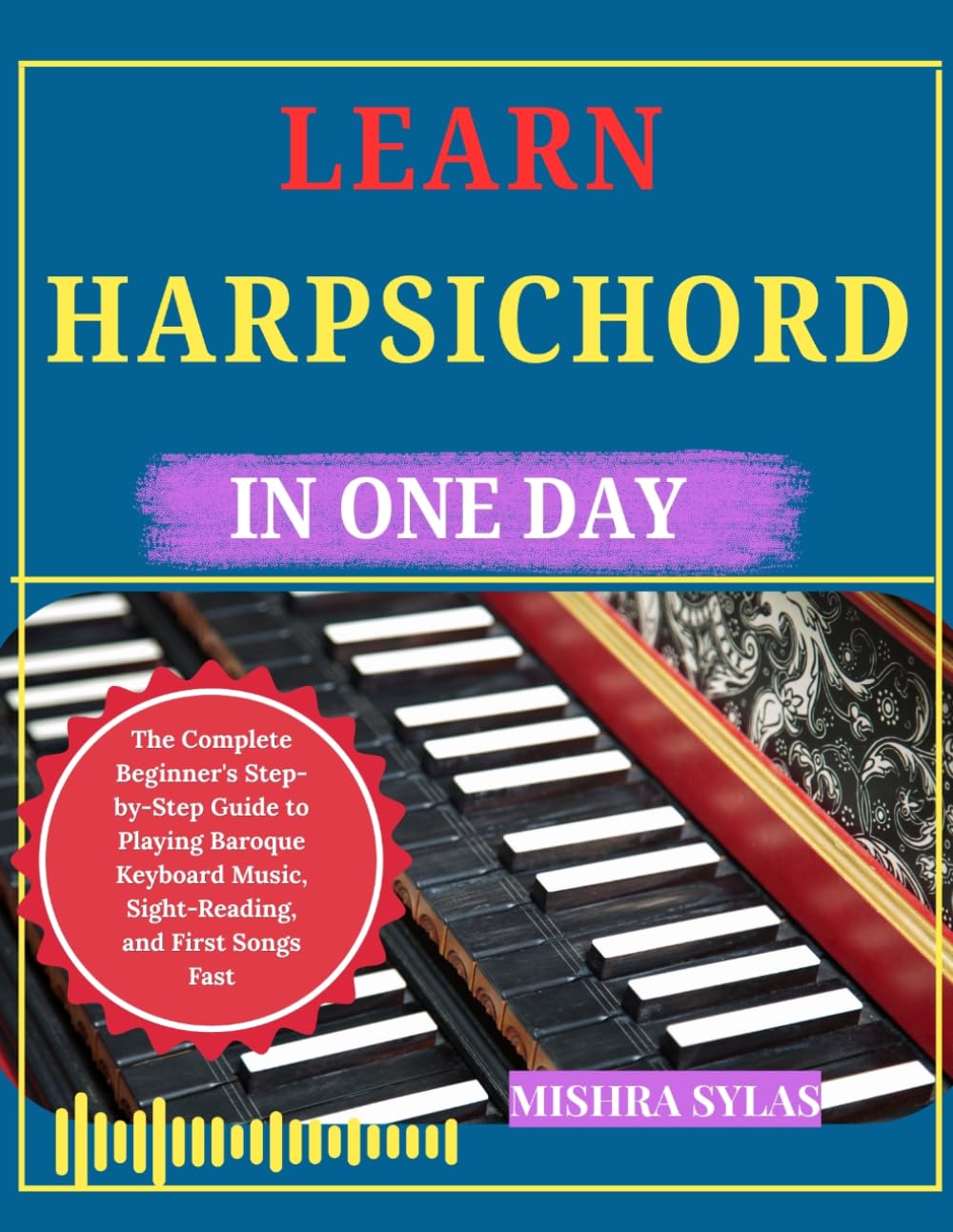 LEARN HARPSICHORD IN ONE DAY: The Complete Beginner's Step-by-Step Guide to Playing Baroque Keyboard Music, Sight-Reading, and First Songs Fast