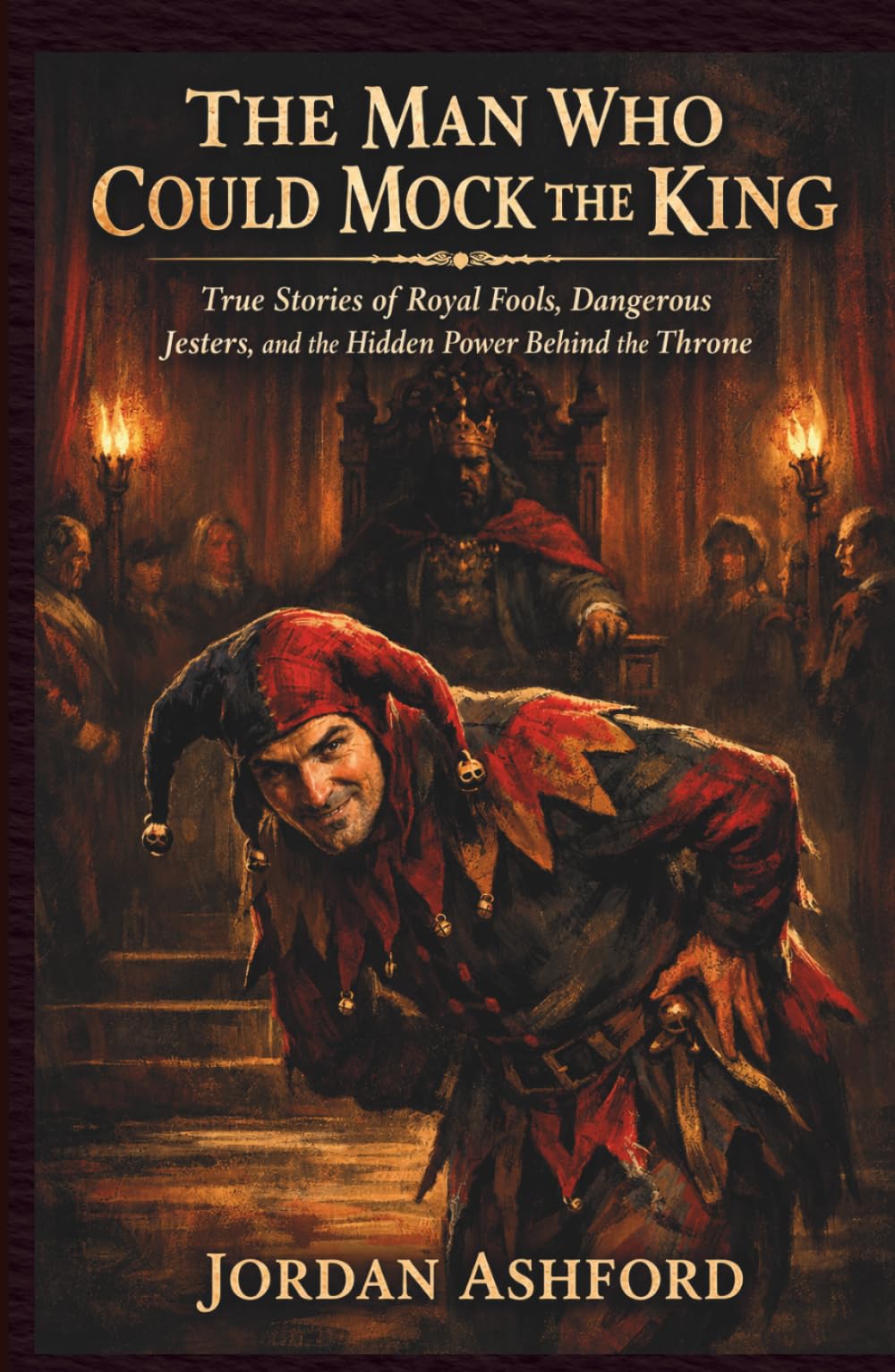 The Man Who Could Mock The King: True Stories of Royal Fools, Dangerous Jesters, and the Hidden Power Behind the Throne (Royal Power, Punishment & Absurdity)