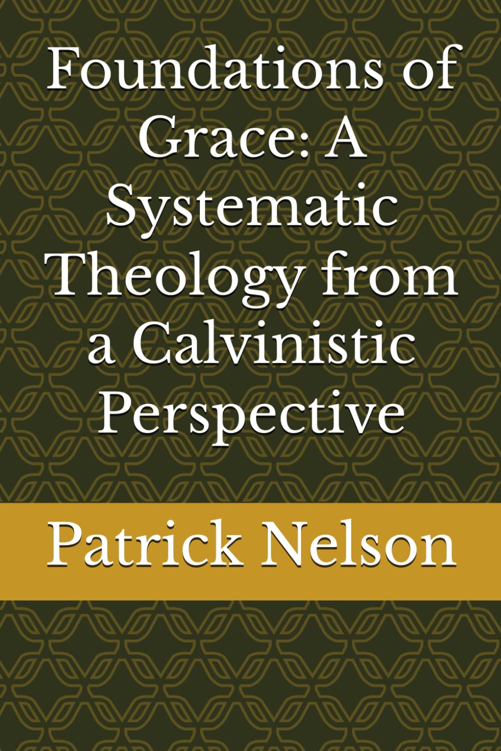 Foundations of Grace: A Systematic Theology from a Calvinistic Perspective