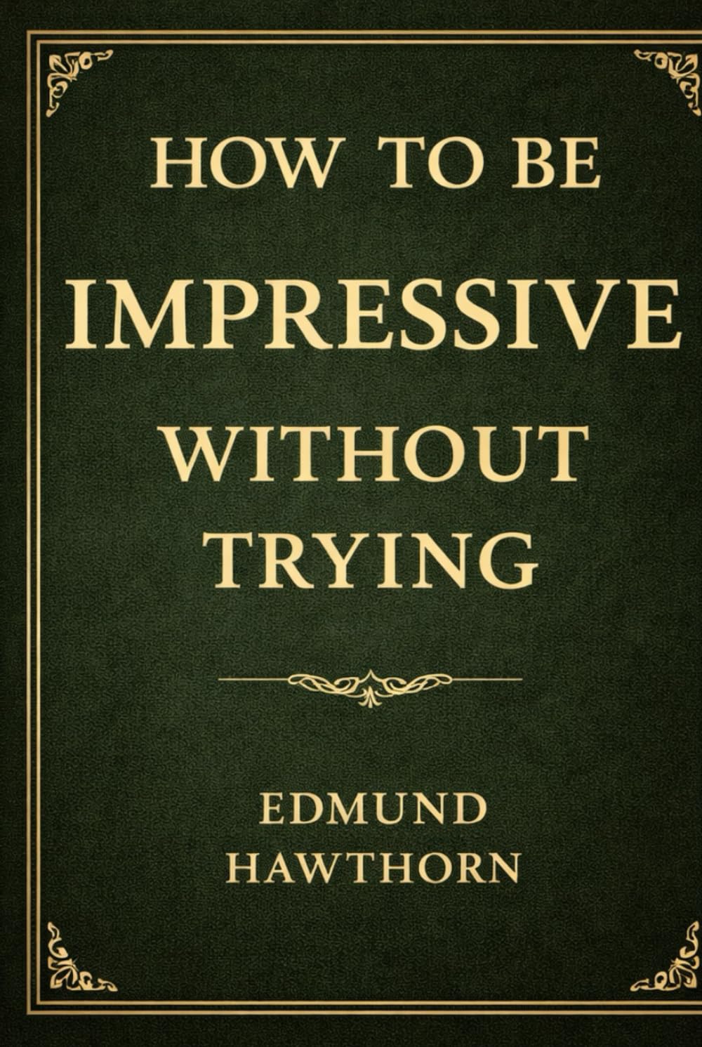 How to Be Impressive Without Trying: The Lost Art of Effortless Presence