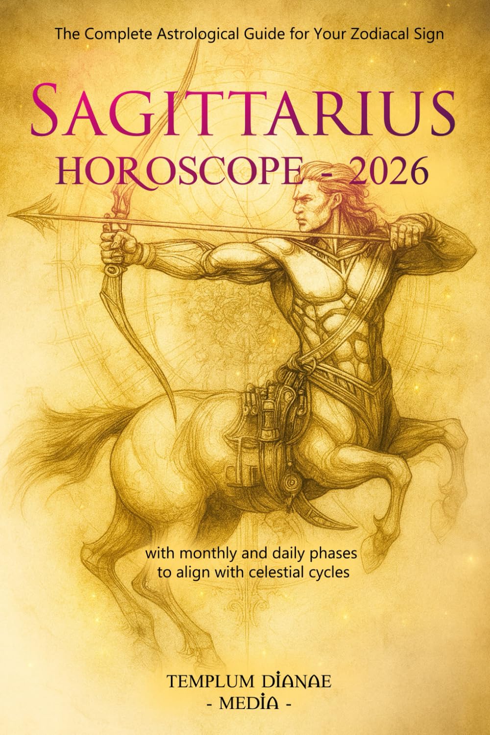 Sagittarius Horoscope - 2026: The Complete Astrological Guide for Your Zodiacal Sign with monthly and daily phases to align with celestial cycles