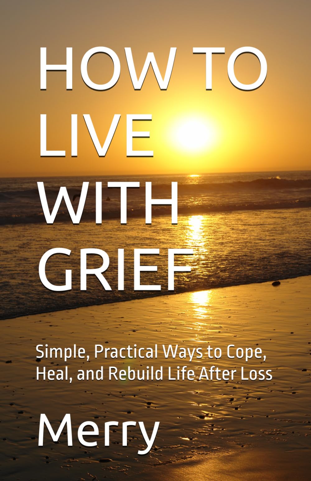 HOW TO LIVE WITH GRIEF: Simple, Practical Ways to Cope, Heal, and Rebuild Life After Loss