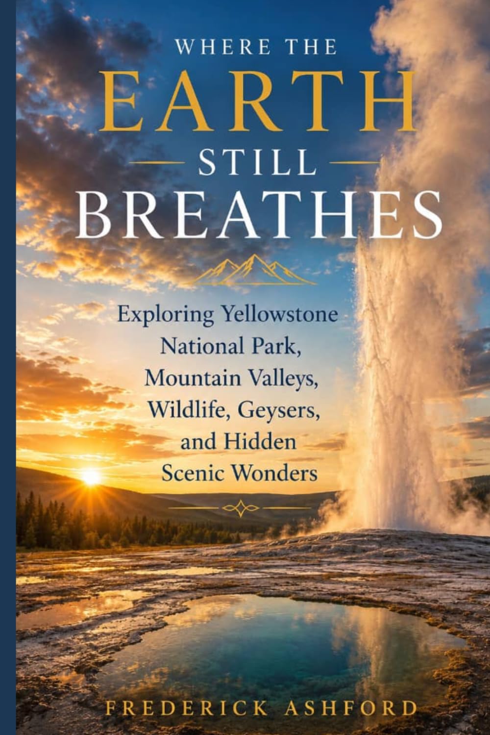 WHERE THE EARTH STILL BREATHES: Exploring Yellowstone National Park, Mountain Valleys, Wildlife, Geysers, and Hidden Scenic Wonders