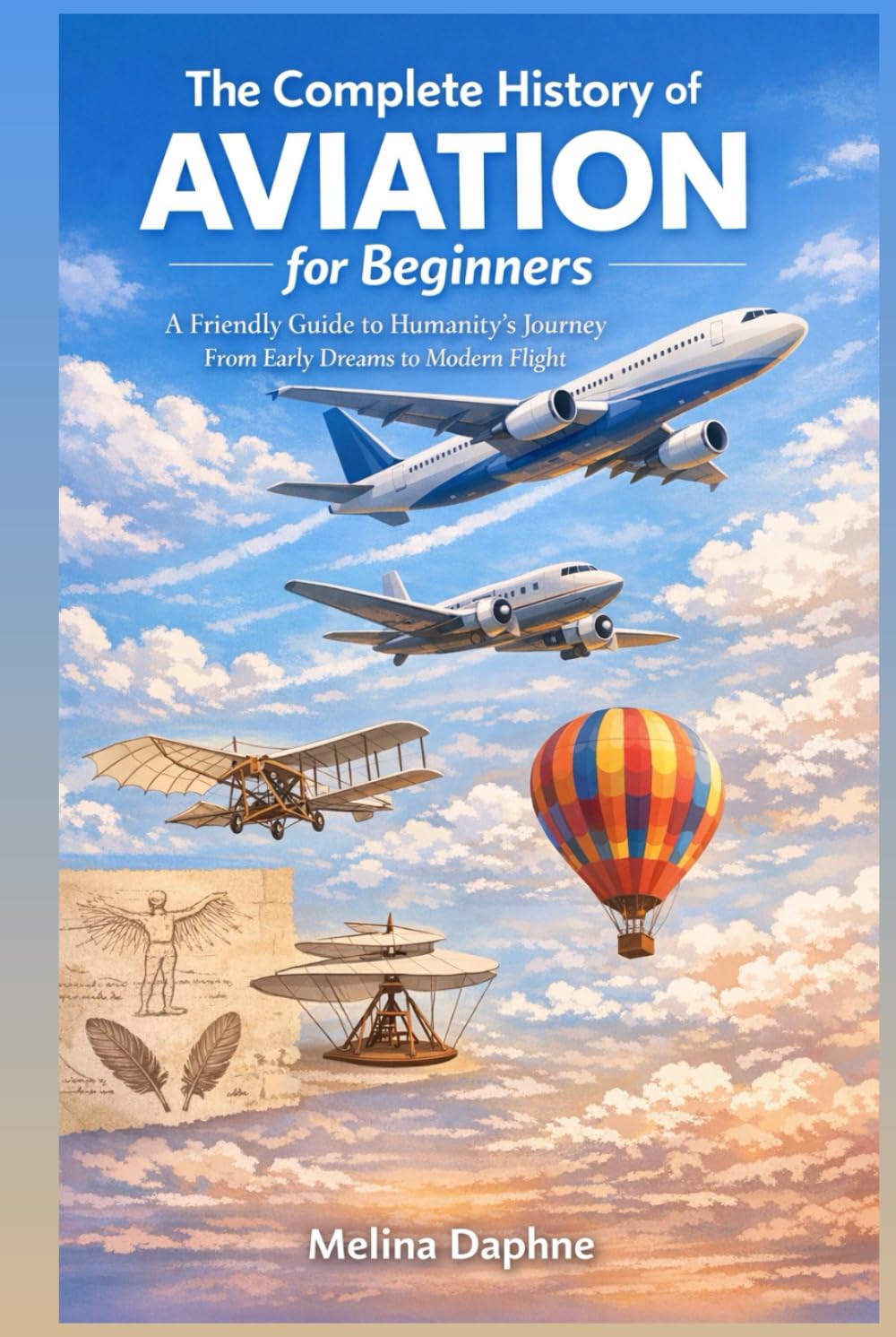 The Complete History of AVIATION for Beginners: A Friendly Guide to Humanity’s Journey From Early Dreams to Modern Flight