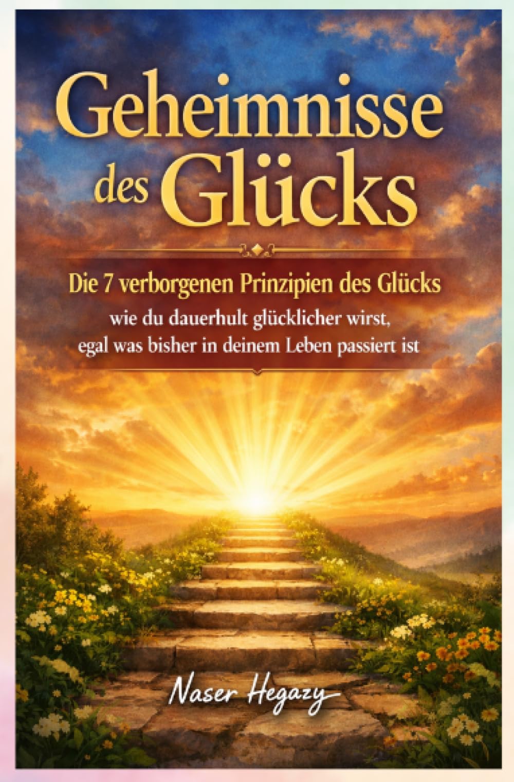 Geheimnisse des Glücks: Die 7 verborgenen Prinzipien des Glücks – wie du dauerhaft glücklicher wirst, egal was bisher in deinem Leben passiert ist