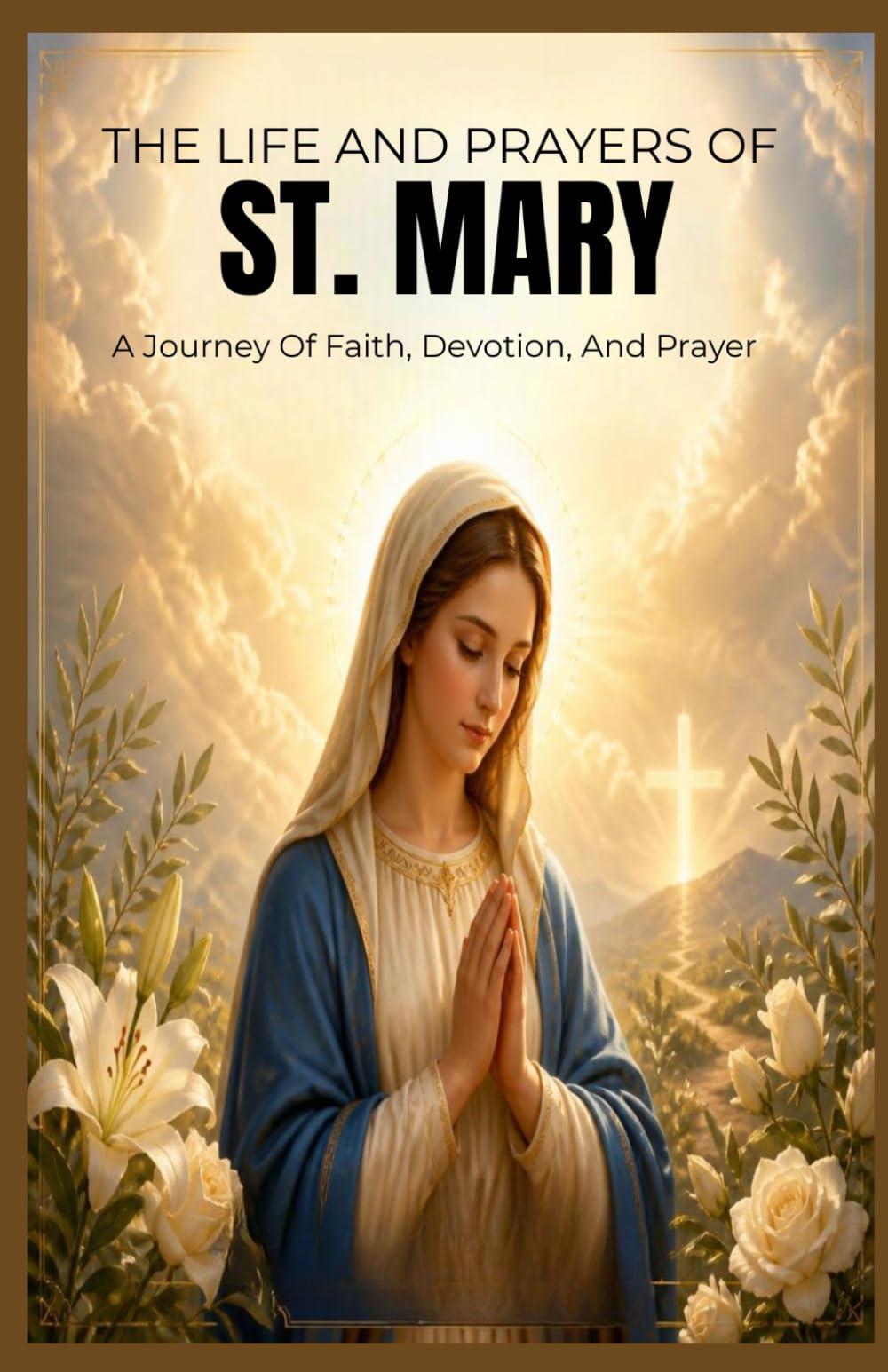 THE LIFE AND PRAYERS OF ST. MARY: A Journey Of Faith, Devotion, And Prayer