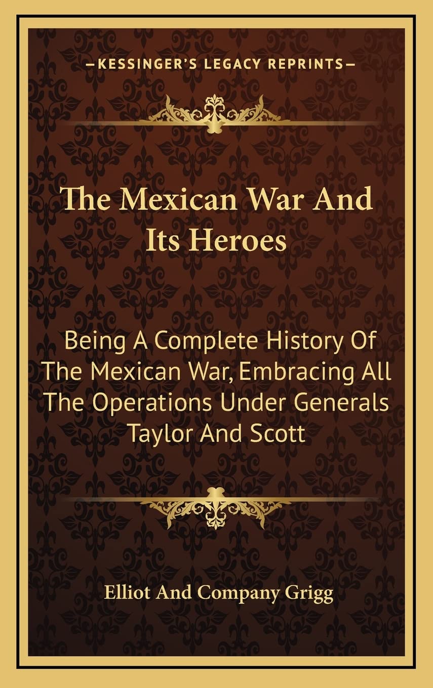 The Mexican War and Its Heroes: Being a Complete History of the Mexican War, Embracing All the Operations Under Generals Taylor and Scott