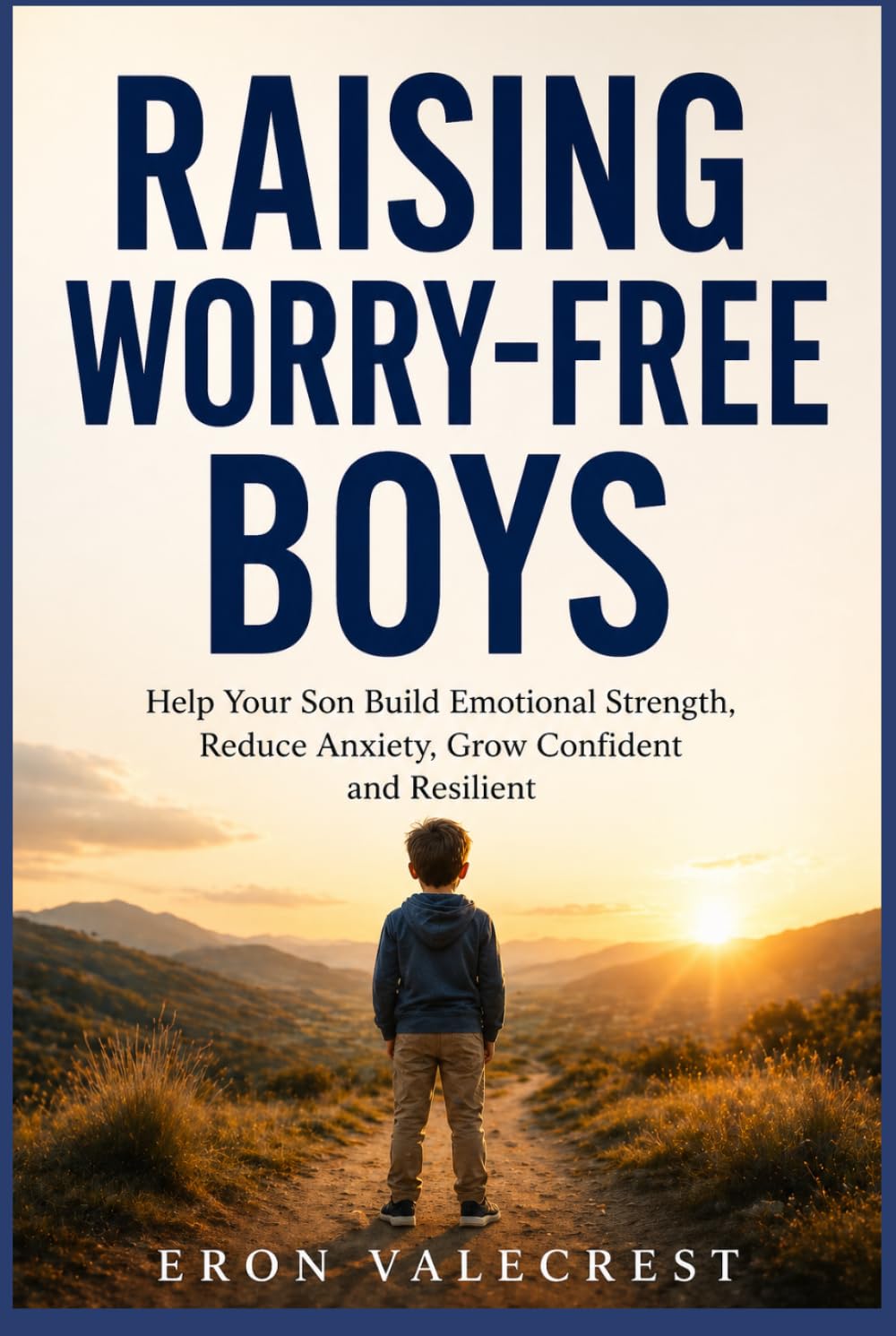 RAISING WORRY-FREE BOYS: Help Your Son Build Emotional Strength, Reduce Anxiety, Grow Confident and Resilient