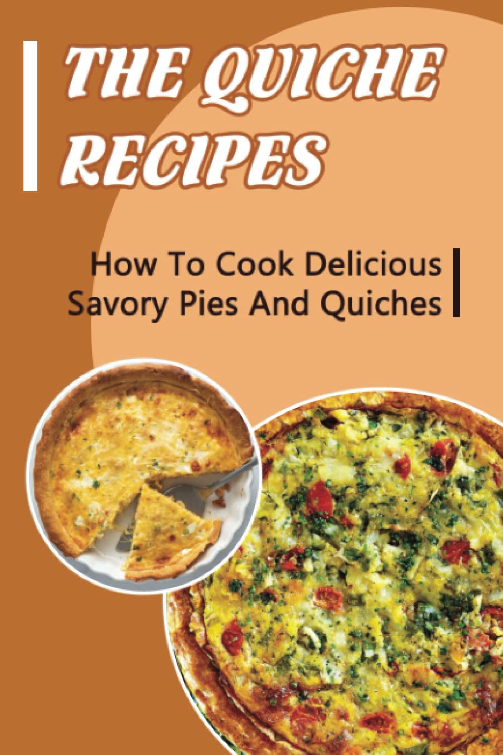 The Quiche Recipes: How To Cook Delicious Savory Pies And Quiches