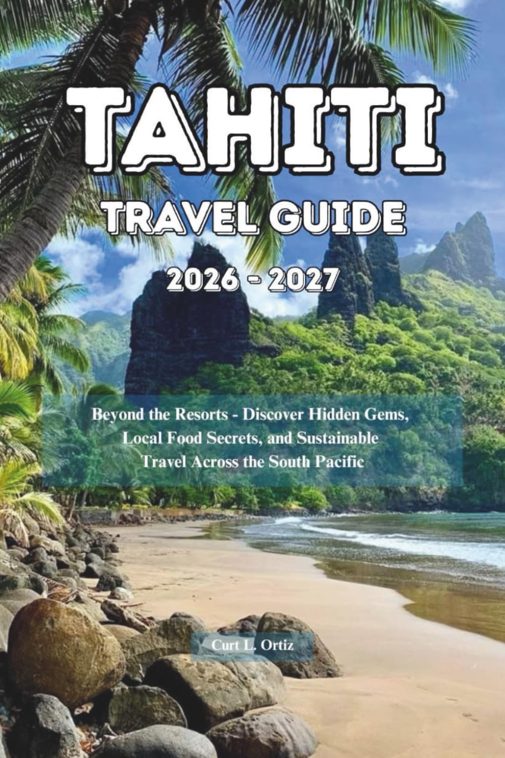 Tahiti Travel Guide 2026 - 2027: Beyond the Resorts - Discover Hidden Gems, Local Food Secrets, and Sustainable Travel Across the South Pacific