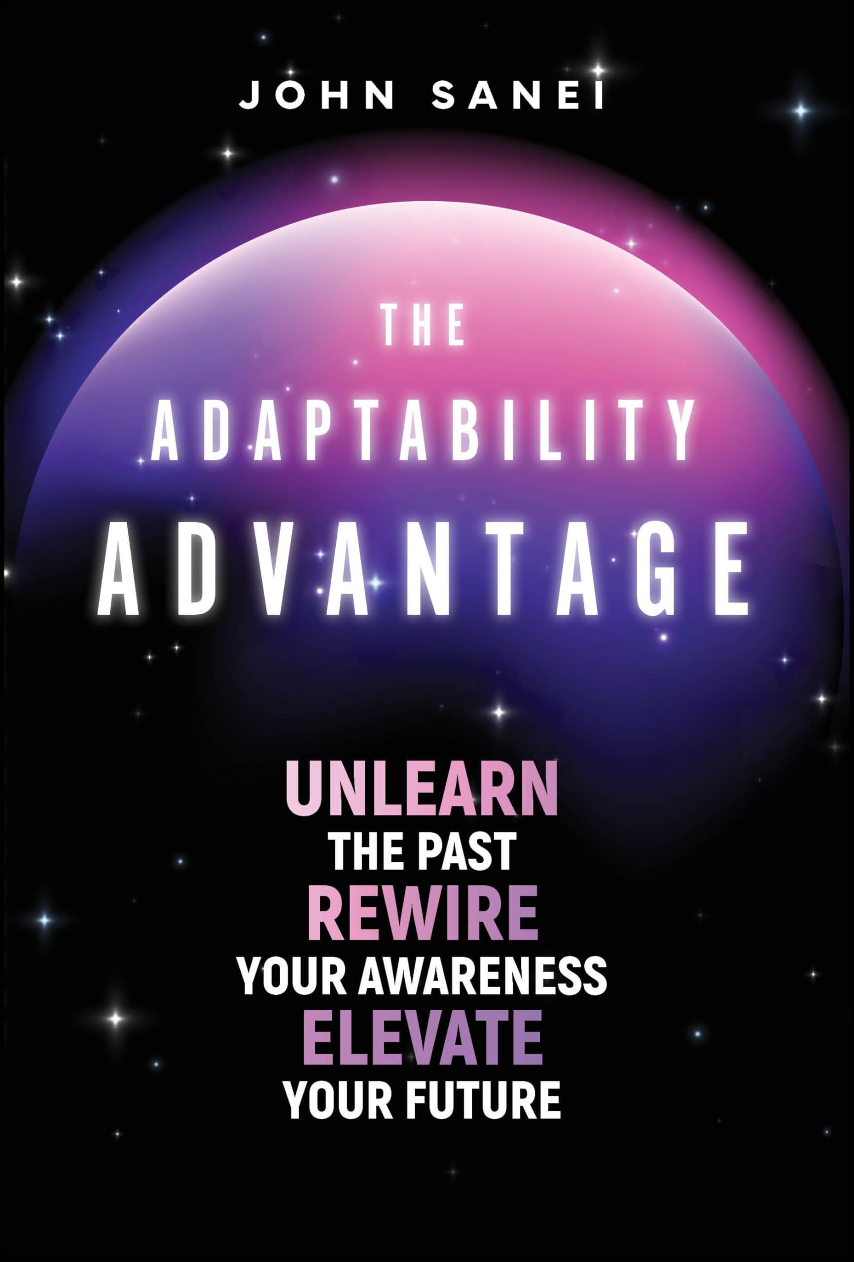 The Adaptability Advantage: Unlearn the past, rewire your awareness, and elevate your future