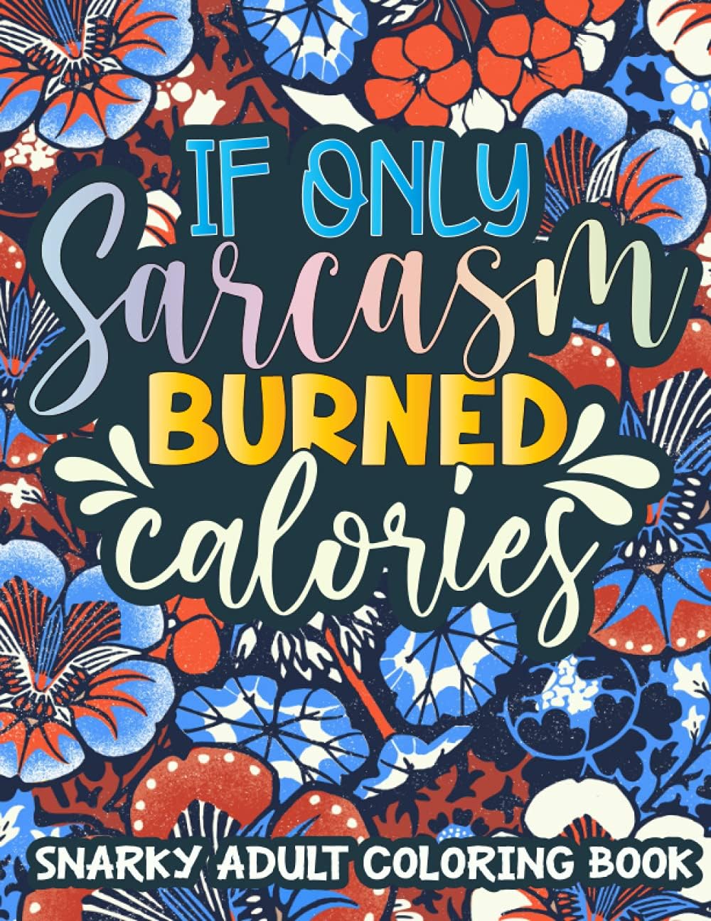 If Only Sarcasm Burned Calories Snarky Adult Coloring Book: An Adult Coloring Book Full of Funny Sarcastic Snarky Sayings for Relaxation and Stress ... Perfect Gag Gift Item for Boys and Girls