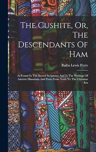 The Cushite, Or, The Descendants Of Ham: As Found In The Sacred Scriptures And In The Writings Of Ancient Historians And Poets From Noah To The Christian Era