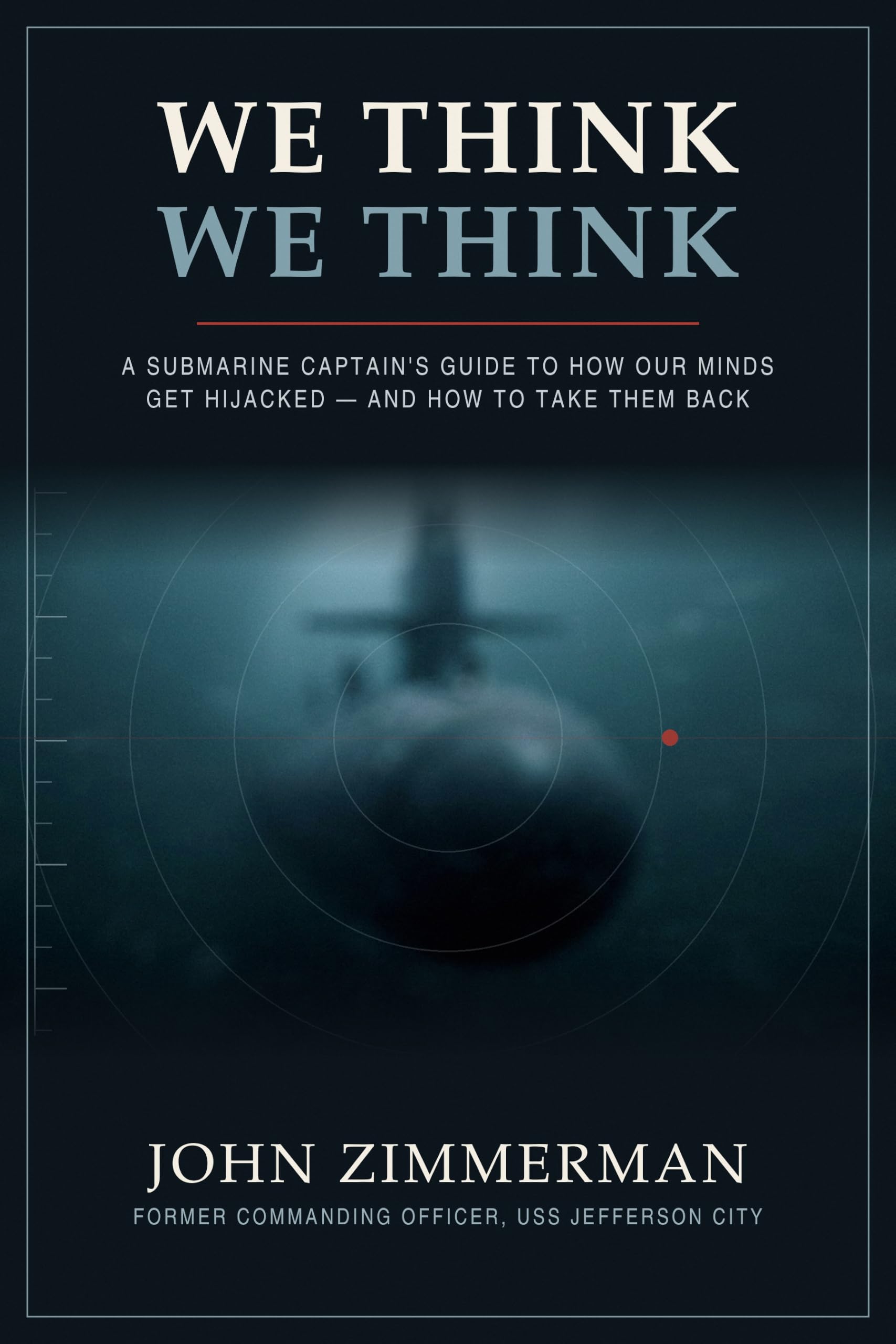 We Think We Think: A Submarine Captain's Guide to How Our Minds Get Hijacked - and How to Take Them Back