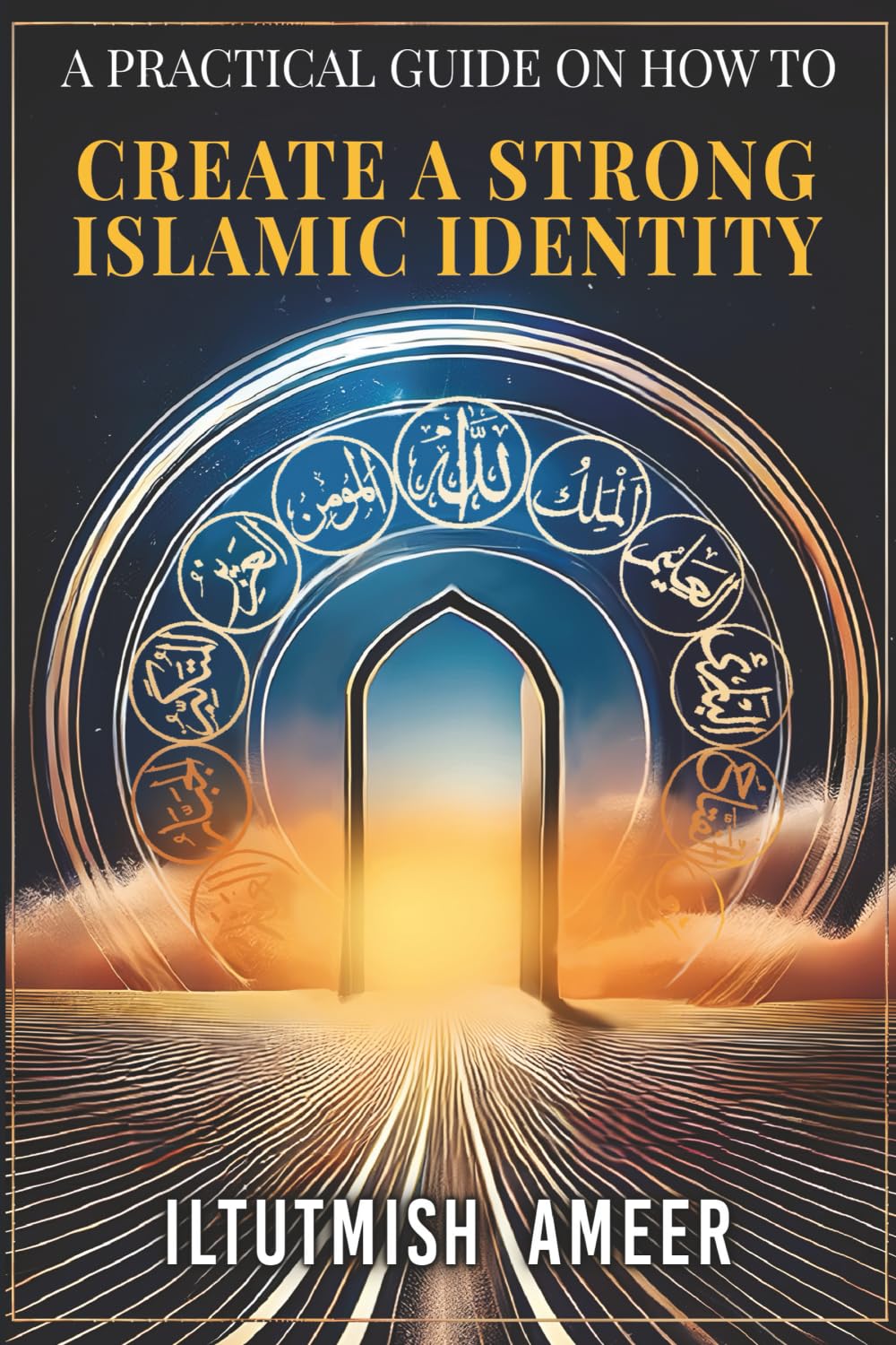 A Practical Guide on How To Create A Strong Islamic Identity: Create an Identity Worthy of Standing Before Allah (swt) on the Day of Judgment