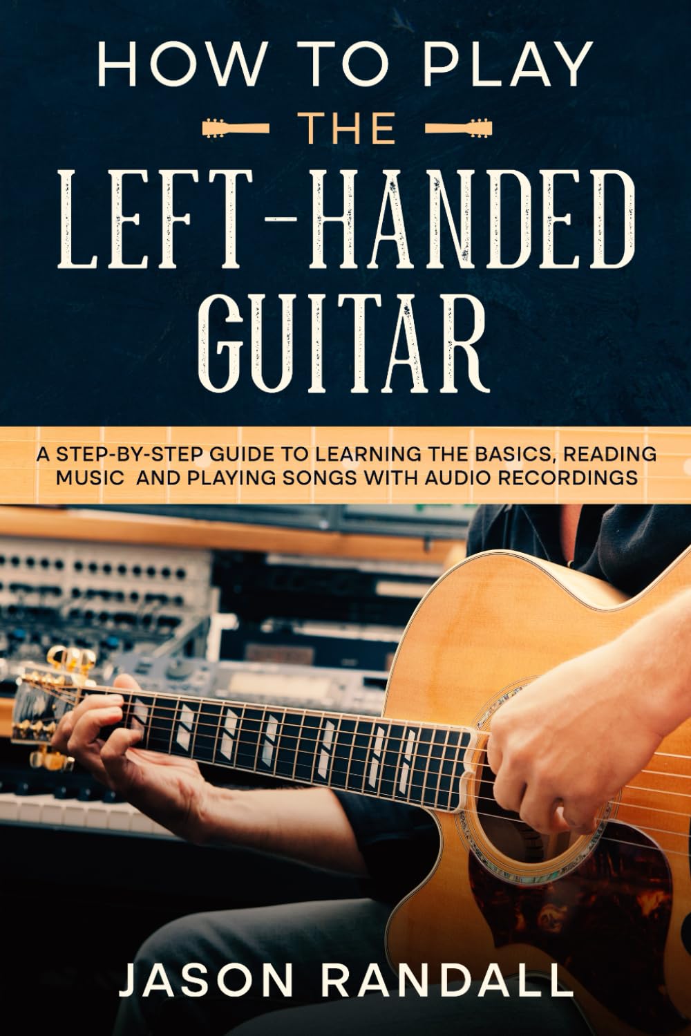 How to Play the Left-Handed Guitar: A Step-by-Step Guide to Learning the Basics, Reading Music and Playing Songs with Audio Recordings (Guitars for Beginners)