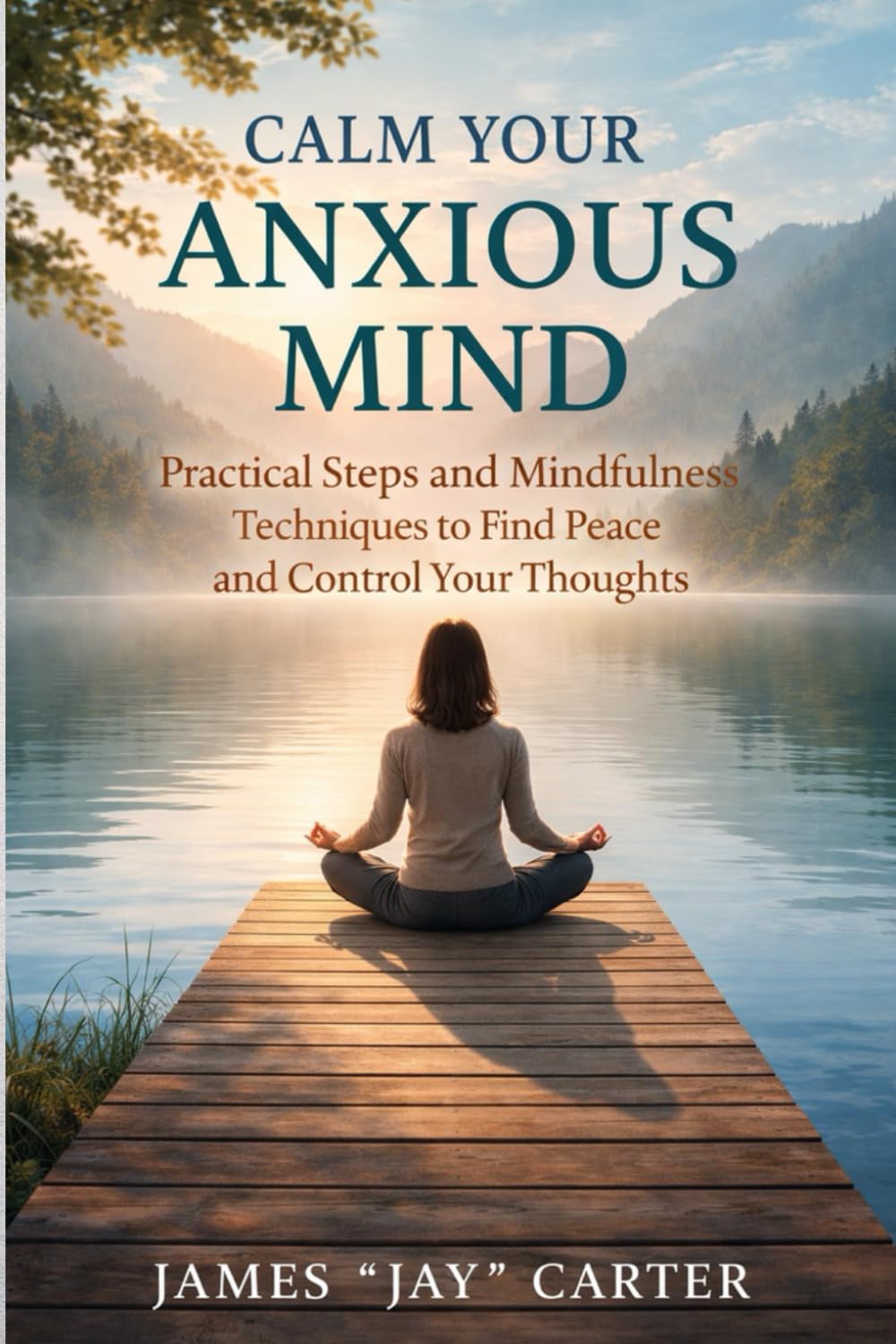 Calm Your Anxious Mind: Practical Steps and Mindfulness Techniques to Find Peace and Control Your Thoughts