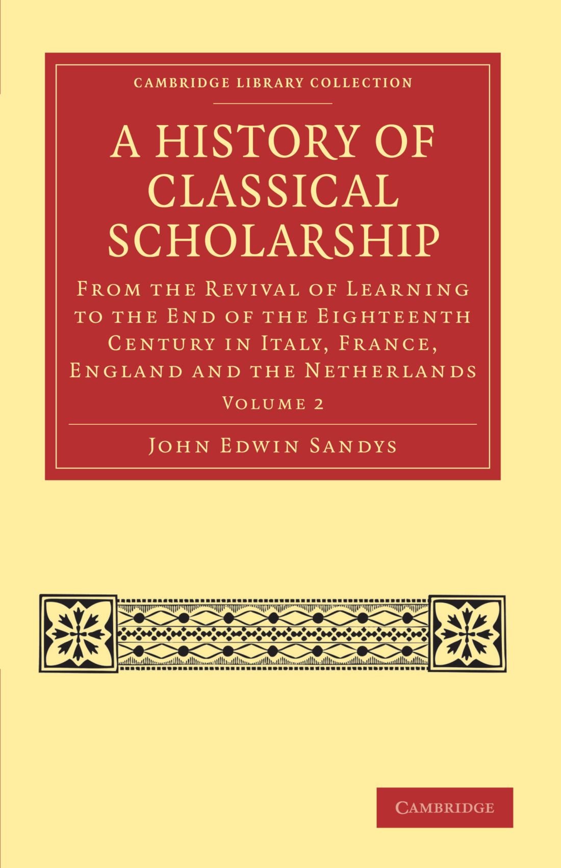 A History of Classical Scholarship: From the Revival of Learning to the End of the Eighteenth Century in Italy, France, England and the Netherlands: Volume 2