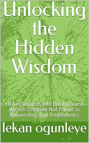 Unlocking the Hidden Wisdom: 10 Key Insights into Business and Wealth Creation Not Found in Universities and Polytechnics