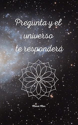 Pregunta y el universo te responderá Si tienes dudas pregunta, y obtendrás la respuesta del universo (Spanish Edition)
