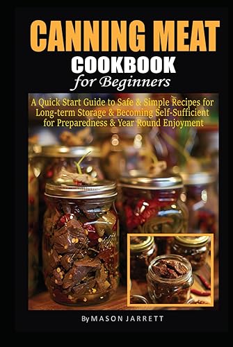 Canning Meat Cookbook for Beginners: A Quick-Start Guide to Safe and Simple Recipes for Long-Term Storage &amp; Becoming Self-Sufficient for Emergency Preparedness and Year-Round Enjoyment
