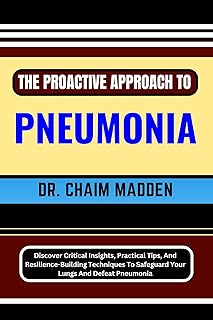 THE PROACTIVE APPROACH TO PNEUMONIA: Discover Critical Insights, Practical Tips, And Resilience-Building Techniques To Safeguard Your Lungs And Defeat Pneumonia