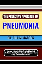 THE PROACTIVE APPROACH TO PNEUMONIA: Discover Critical Insights, Practical Tips, And Resilience-Building Techniques To Safeguard Your Lungs And Defeat Pneumonia