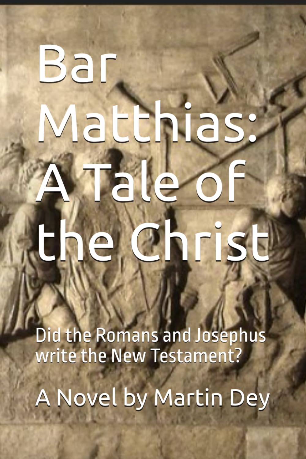 Bar Matthias: A Tale of the Christ: Did the Romans and Josephus write the New Testament?