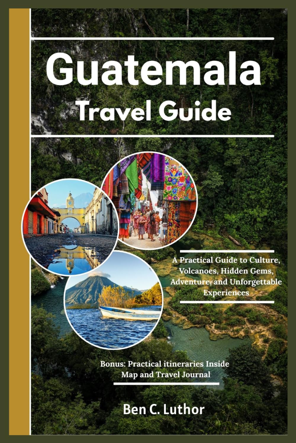 GUATEMALA TRAVEL GUIDE: A Practical Guide to Culture, Volcanoes, Hidden Gems, Adventure, and Unforgettable Experiences