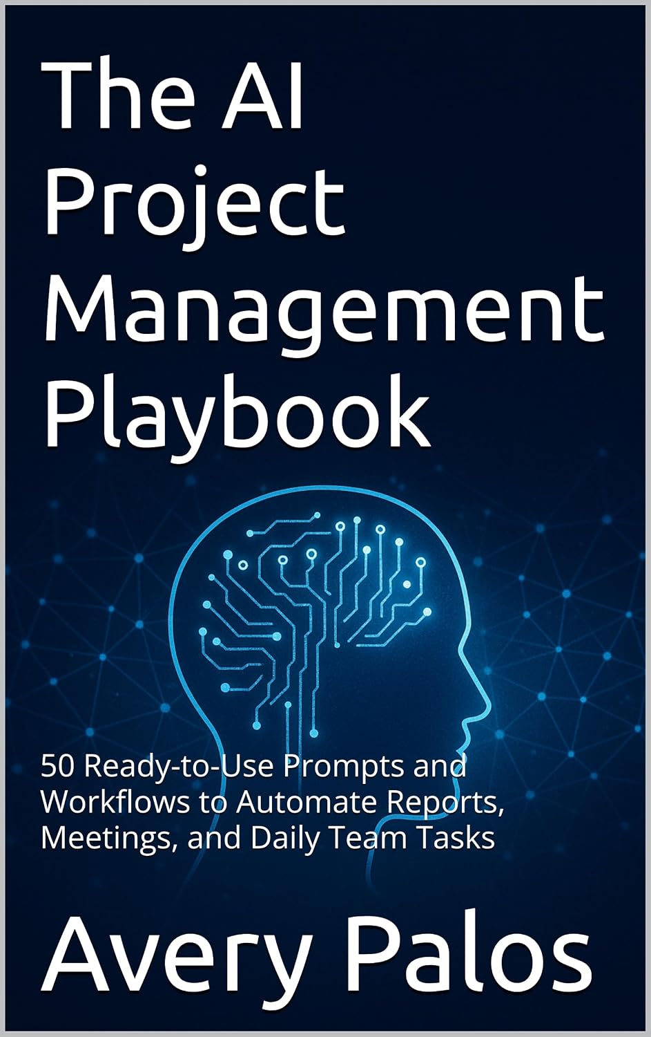 The AI Project Management Playbook: 50 Ready-to-Use Prompts and Workflows to Automate Reports, Meetings, and Daily Team Tasks