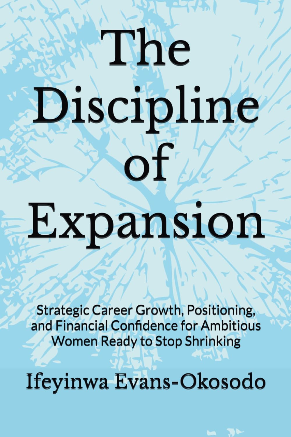 The Discipline of Expansion: Strategic Career Growth, Positioning, and Financial Confidence for Ambitious Women Ready to Stop Shrinking