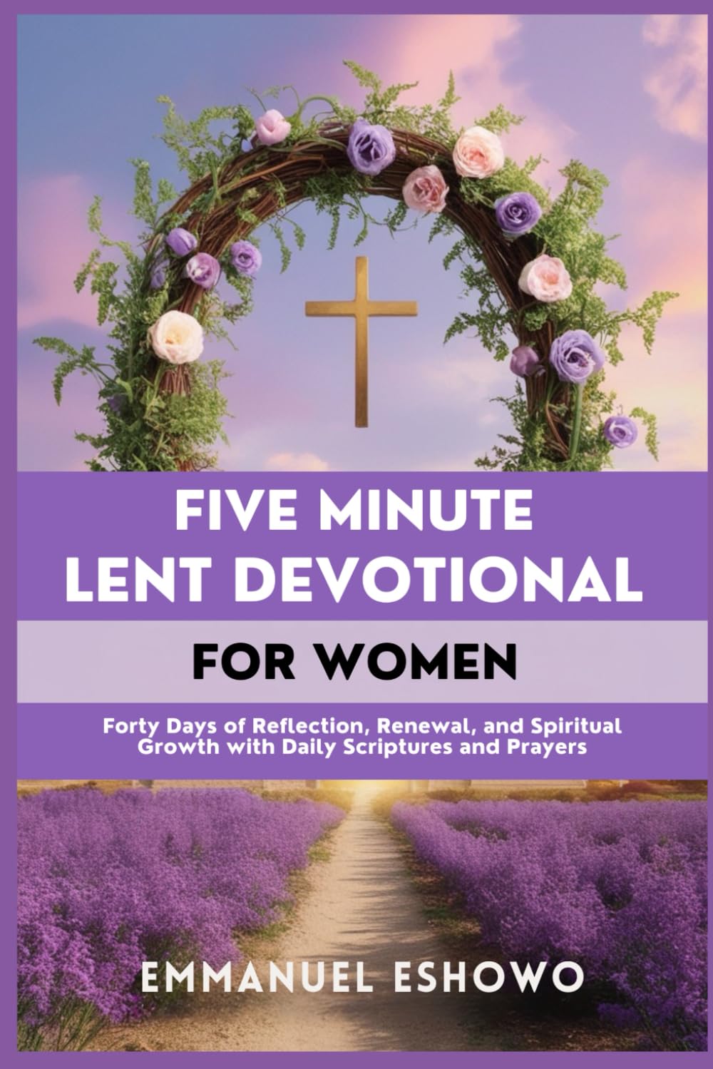Five Minute Lent Devotional for Women: Forty Days of Reflection, Renewal, and Spiritual Growth with Daily Scriptures and Prayers