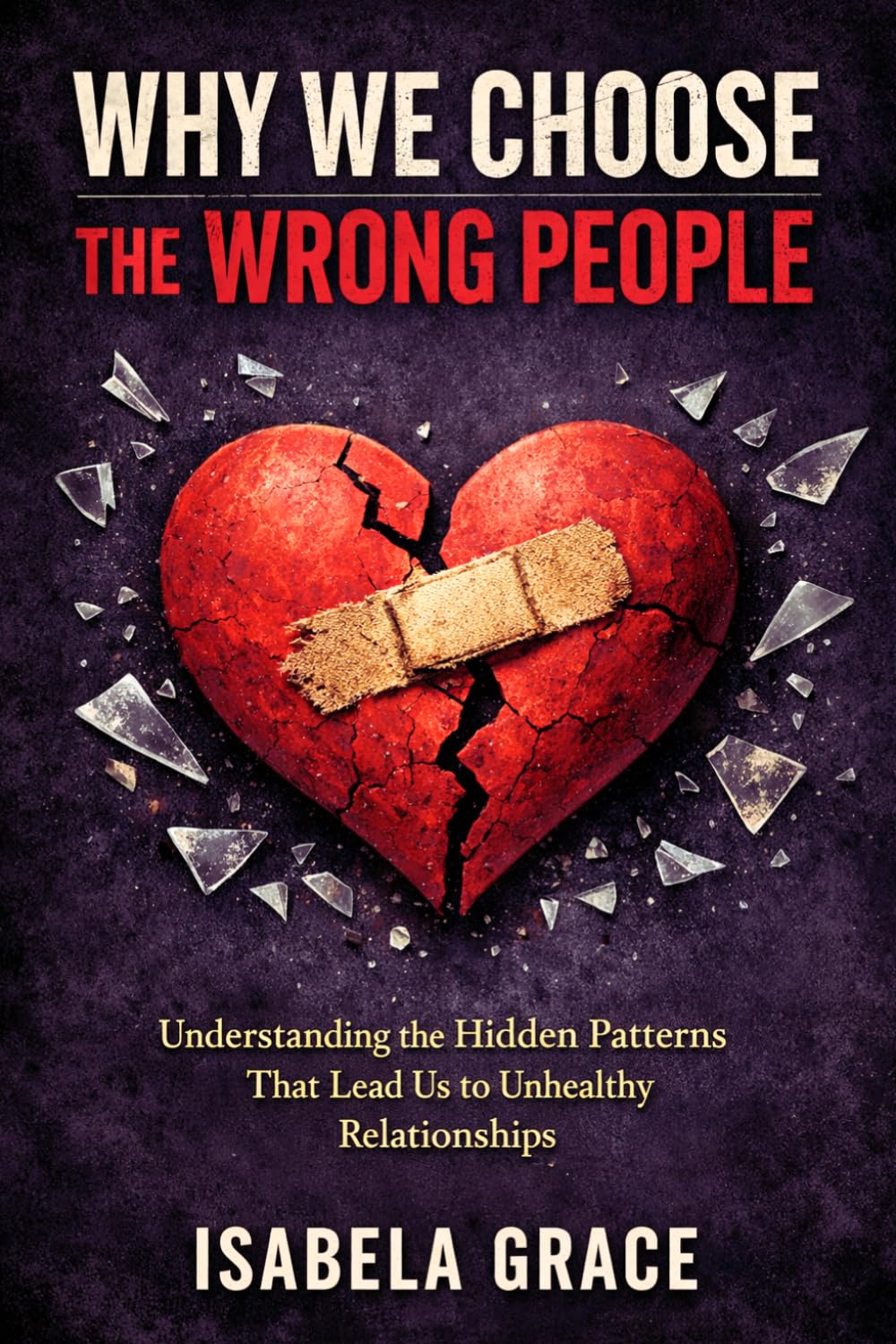 Why We Choose the Wrong People: Understanding the Hidden Patterns That Lead Us to Unhealthy Relationships