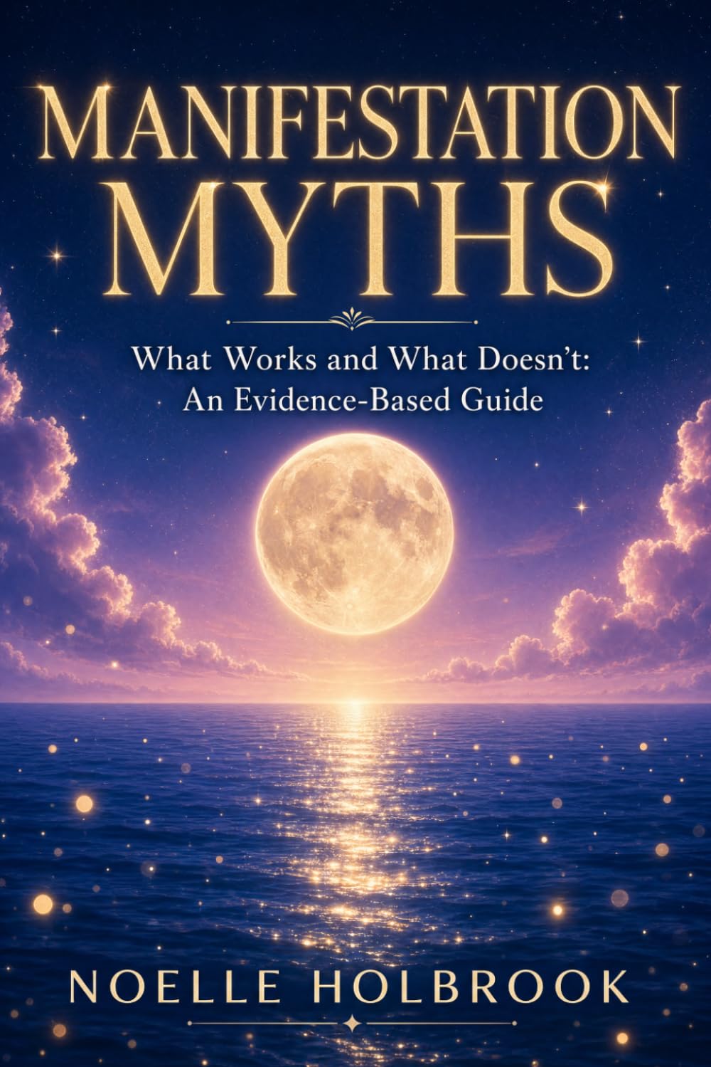 Manifestation Myths: What Works and What Doesn't: An Evidence-Based Guide to Separating Science from Pseudoscience in the Pursuit of Your Goals