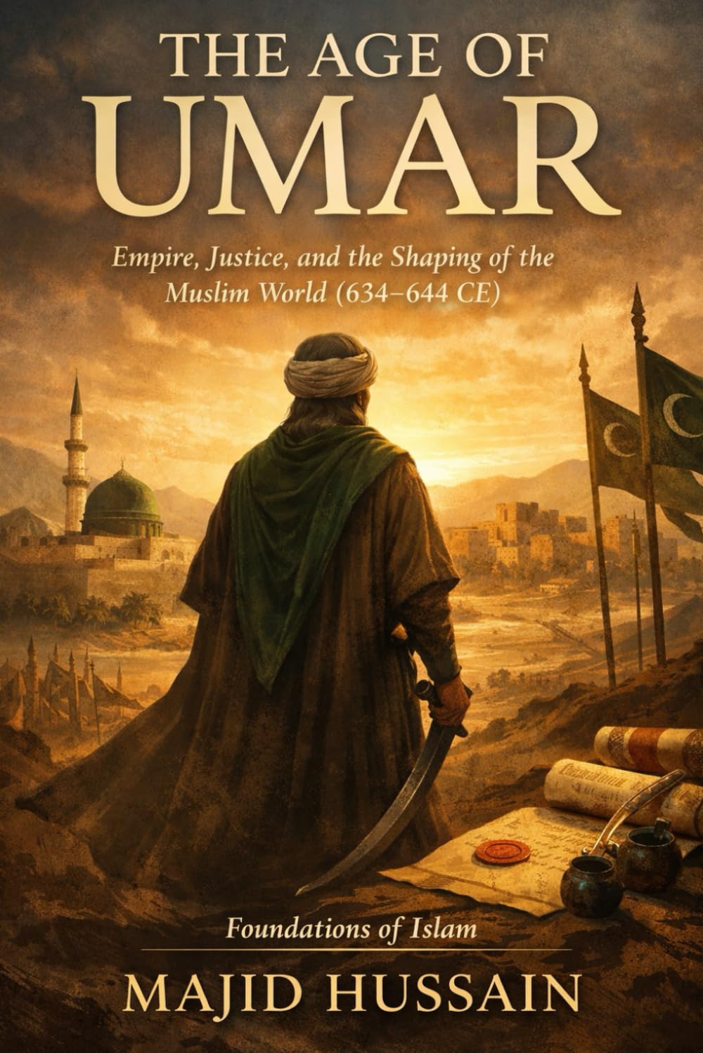 The Age of Umar: Empire, Justice, and the Shaping of the Muslim World (634–644 CE): 3 (Foundations of Islam: Historical Insights from the Prophet to the Early Ummah)