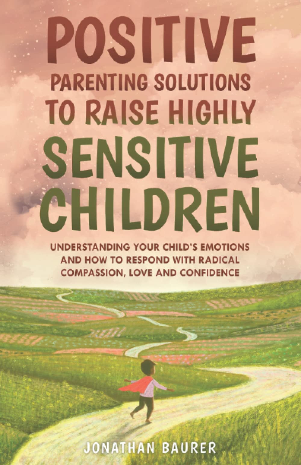 Positive Parenting Solutions to Raise Highly Sensitive Children: Understanding Your Child’s Emotions and How to Respond with Radical Compassion, Love and Confidence