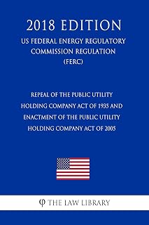 Repeal of the Public Utility Holding Company Act of 1935 and Enactment of the Public Utility Holding Company Act of 2005 (US Federal Energy Regulatory Commission Regulation) (FERC) (2018 Edition)