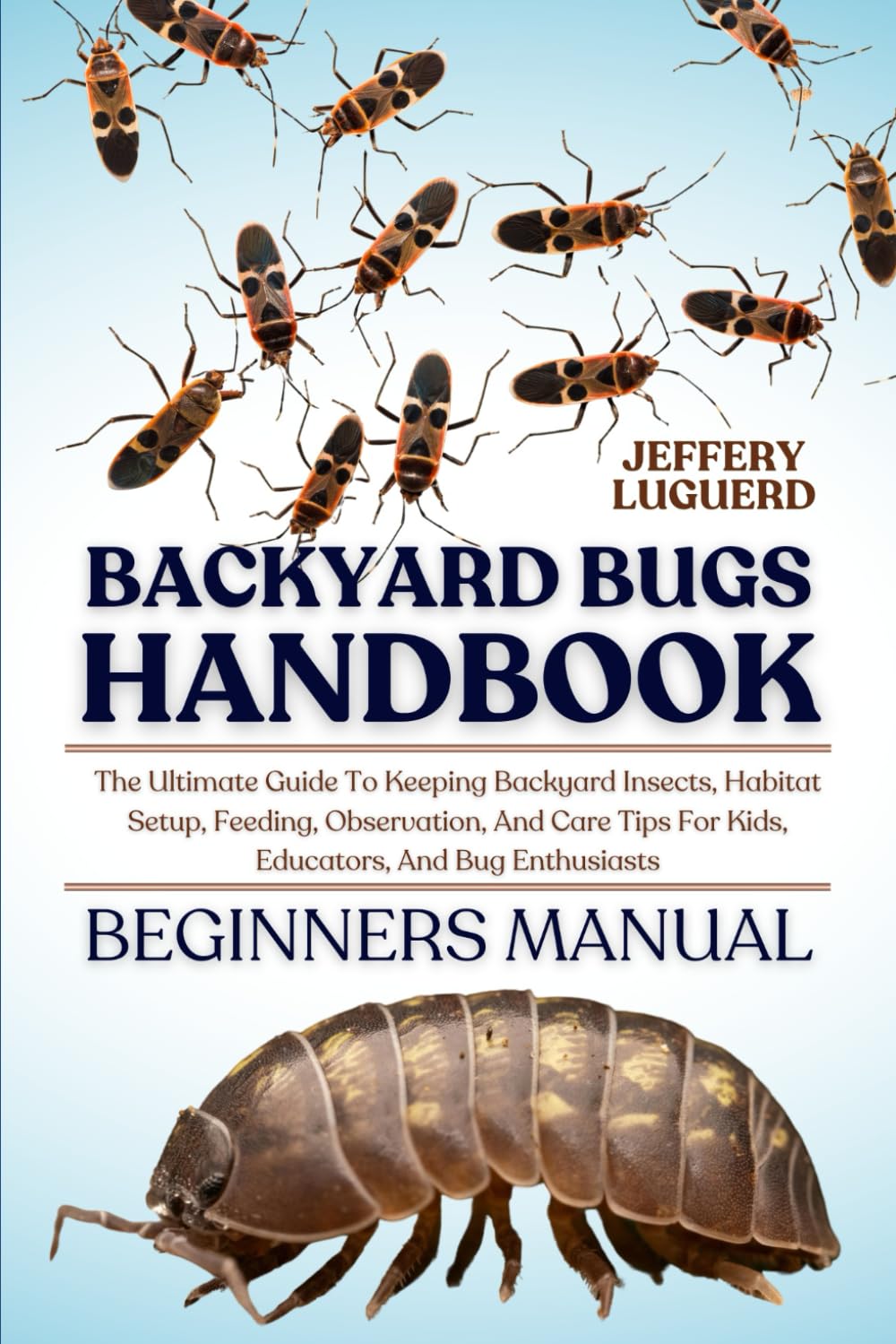 BACKYARD BUGS HANDBOOK: The Ultimate Guide To Keeping Backyard Insects, Habitat Setup, Feeding, Observation, And Care Tips For Kids, Educators, And Bug Enthusiasts