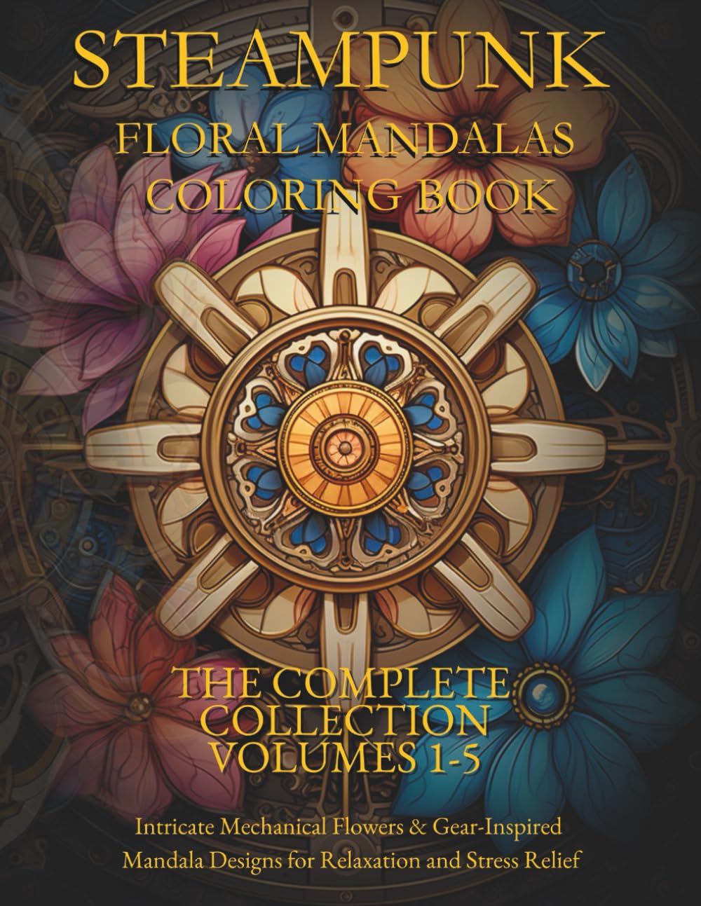 STEAMPUNK FLORAL MANDALAS COLORING BOOK - THE COMPLETE COLLECTION VOLUMES 1-5: Intricate Mechanical Flowers & Gear-Inspired Mandala Designs for Relaxation and Stress Relief