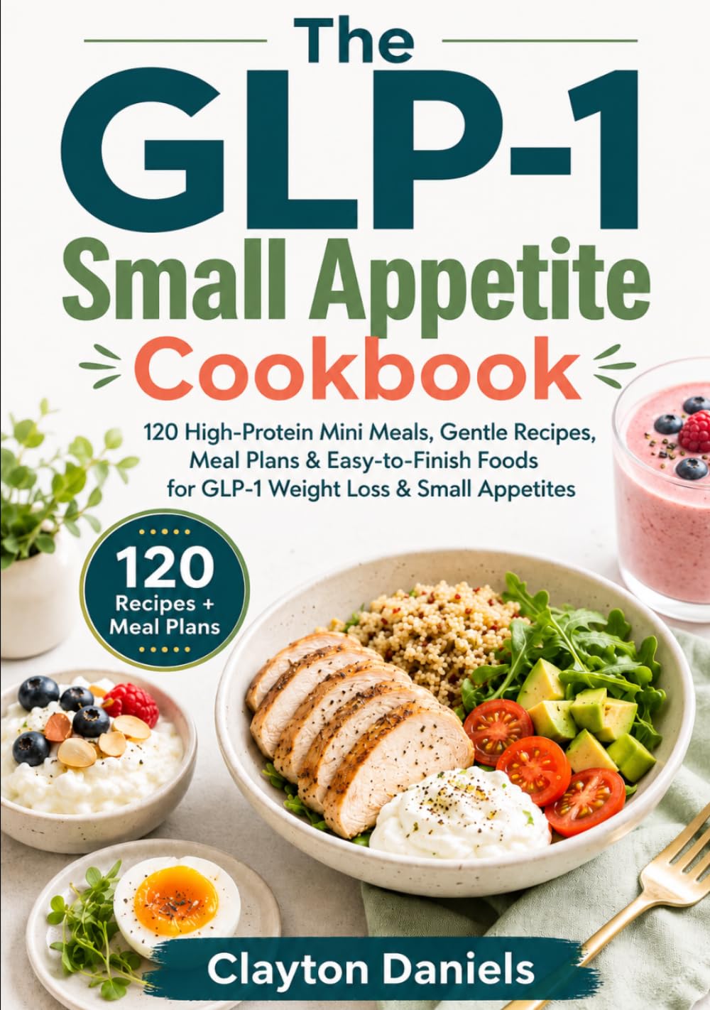 The GLP-1 Small Appetite Cookbook: 120 High-Protein Mini Meals, Gentle Recipes, Meal Plans & Easy-to-Finish Foods for GLP-1 Weight Loss & Small Appetites