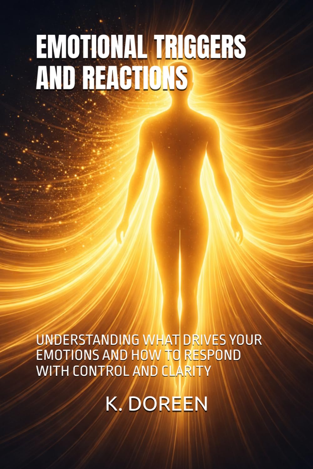 EMOTIONAL TRIGGERS AND REACTIONS: UNDERSTANDING WHAT DRIVES YOUR EMOTIONS AND HOW TO RESPOND WITH CONTROL AND CLARITY