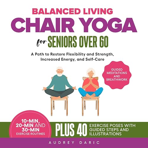 Balanced Living: Chair Yoga for Seniors over 60: A Path to Restore Flexibility and Strength, Increased Energy, and Self-Care. Guided Steps and Illustrations for 40 Gentle Poses