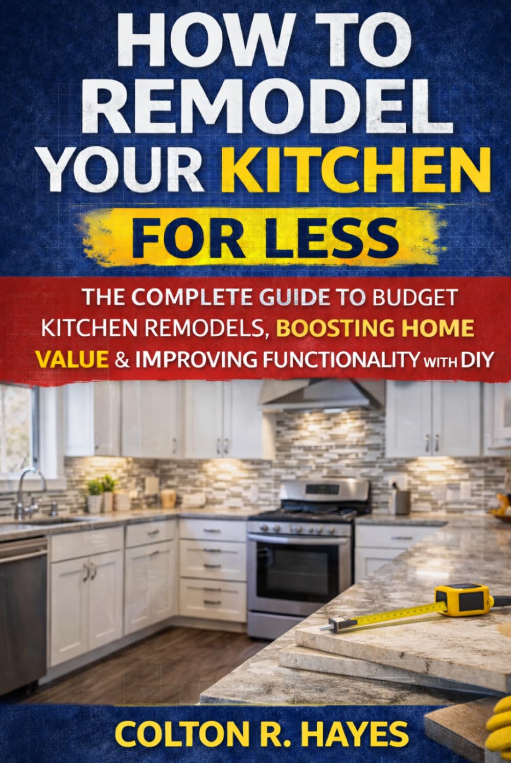 How to Remodel Your Kitchen for Less: The Complete Guide to Budget Kitchen Remodels, Boosting Home Value & Improving Functionality with DIY (Home Renovation Guide Series)
