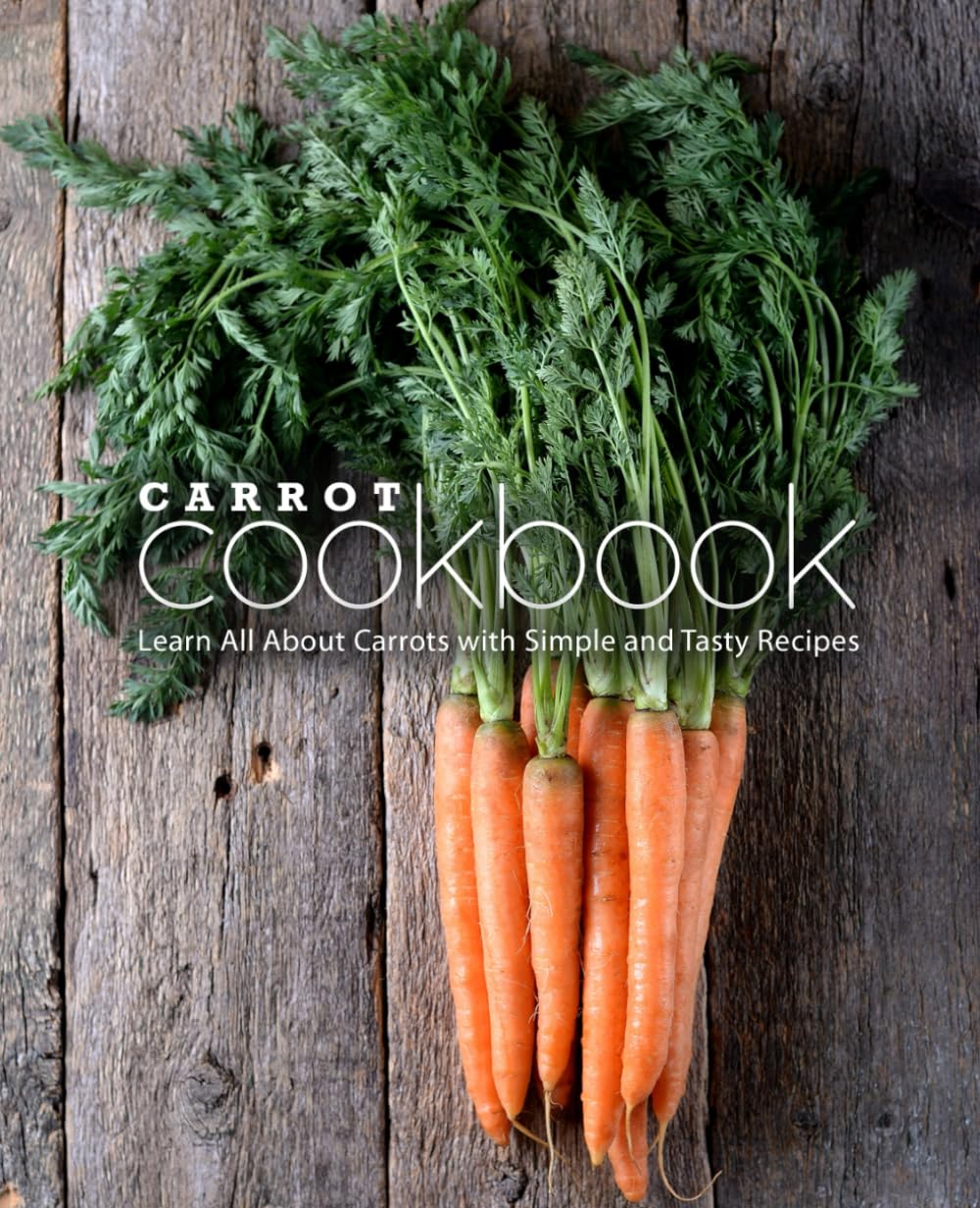 Carrot Cookbook: Learn All About Carrots with Simple and Tasty Recipes