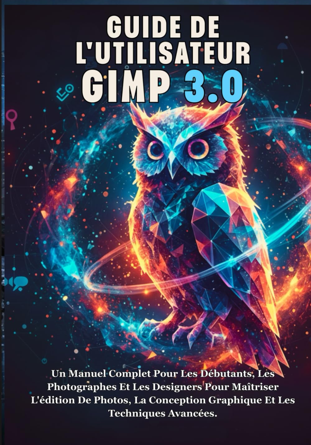 GUIDE DE L'UTILISATEUR DE GIMP 3.0: Un Manuel Complet Pour Les Débutants, Les Photographes Et Les Designers Pour Maîtriser L'édition De Photos, La Conception Graphique Et Les Techniques Avancées.