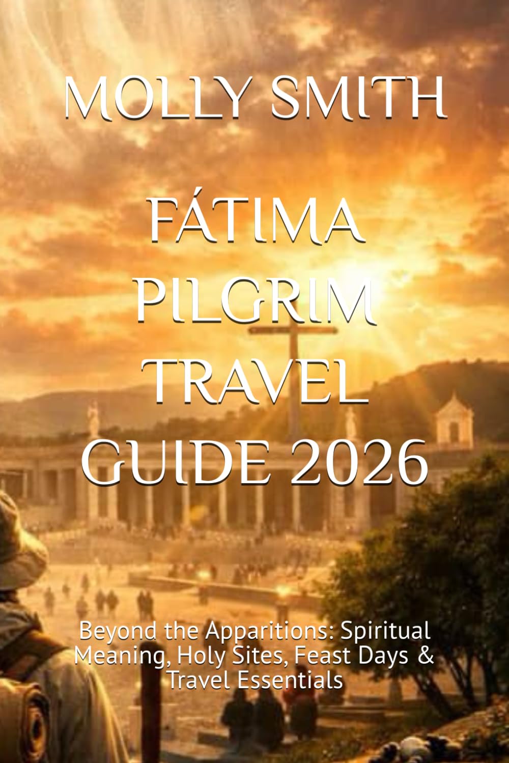 FÁTIMA PILGRIM TRAVEL GUIDE 2026: Beyond the Apparitions: Spiritual Meaning, Holy Sites, Feast Days & Travel Essentials