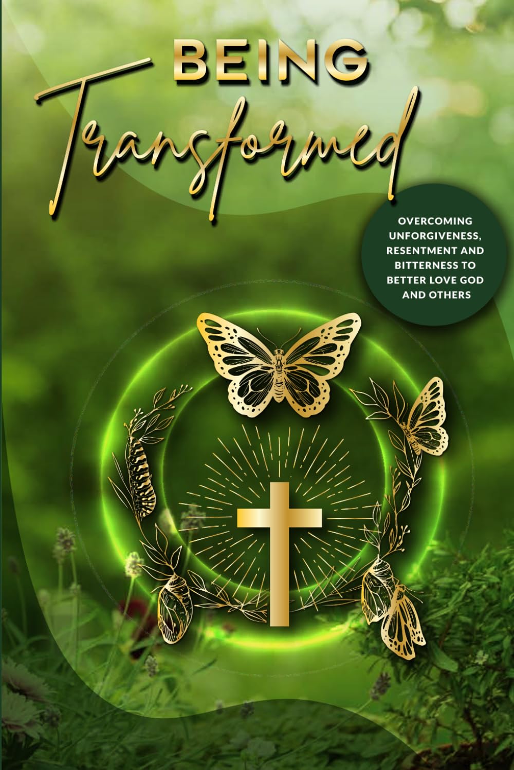 Being Transformed: Overcoming Unforgiveness, Resentment and Bitterness to Better Love God and Others