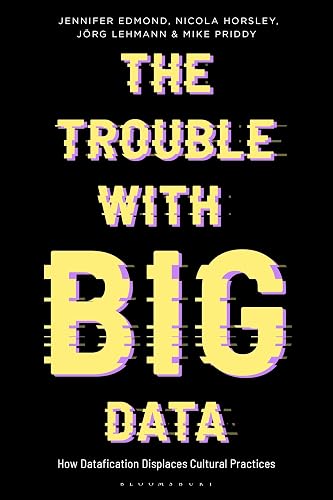 Trouble With Big Data, The: How Datafication Displaces Cultural Practices (Bloomsbury Studies in Digital Cultures)