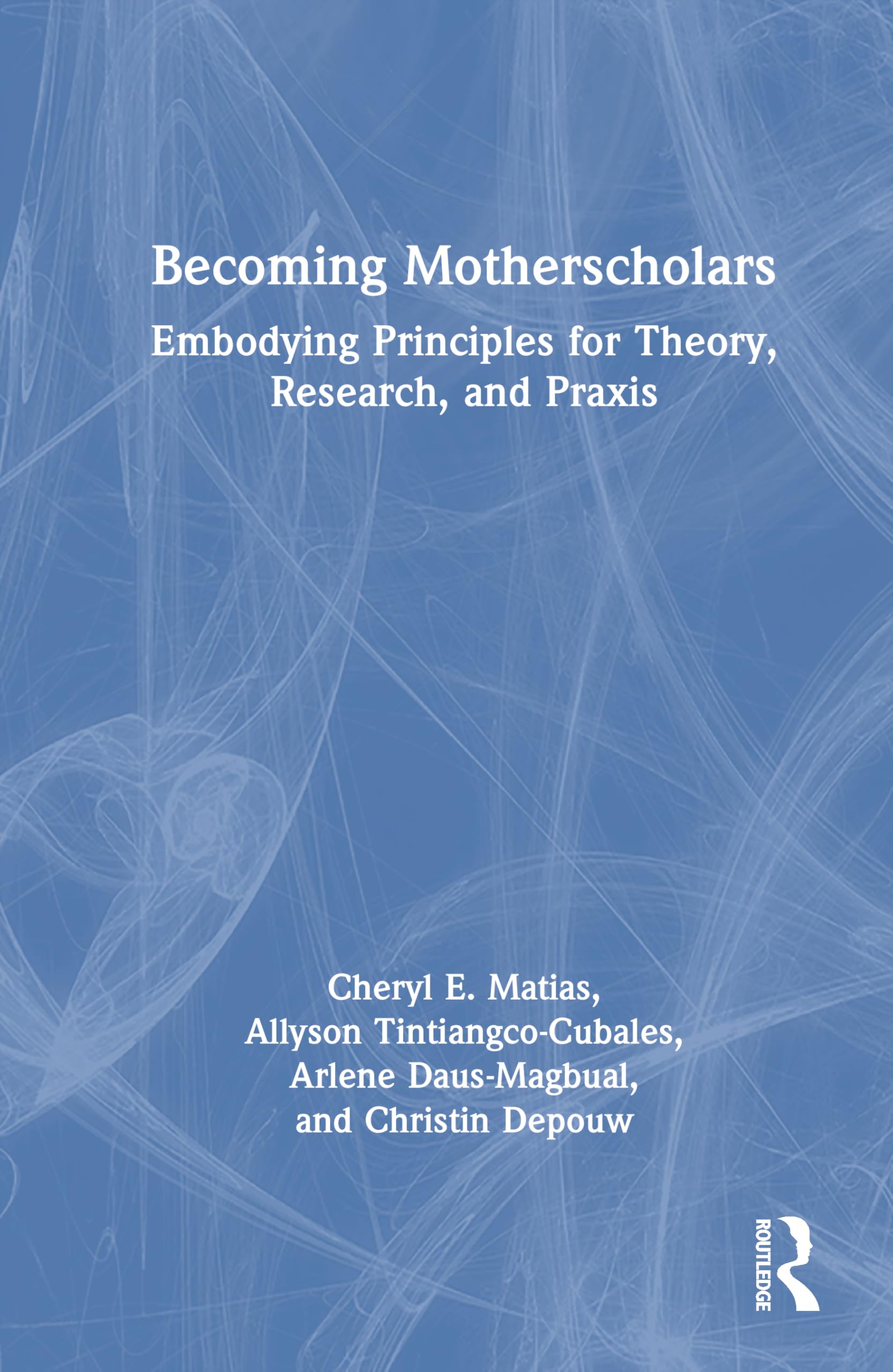 Becoming Motherscholars: Embodying Principles for Theory, Research, and Praxis (Theory to Practice in Critical and Social Justice Education)